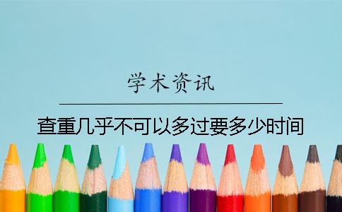 查重几乎不可以多过要多少时间