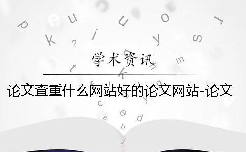 论文查重什么网站好的论文网站-论文查重什么网站好的网站