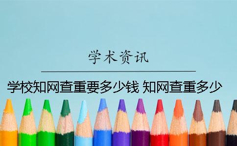 学校知网查重要多少钱？ 知网查重多少可以发表