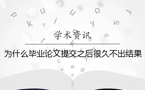 为什么毕业论文提交之后很久不出结果？