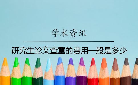 研究生论文查重的费用一般是多少？