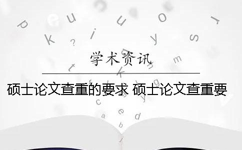 硕士论文查重的要求 硕士论文查重要求多少