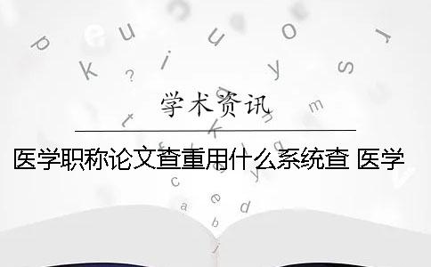 医学职称论文查重用什么系统查？ 医学职称论文查重率