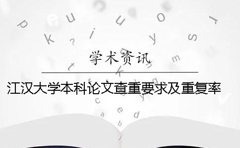 江汉大学本科论文查重要求及重复率 江汉大学学年论文查重吗