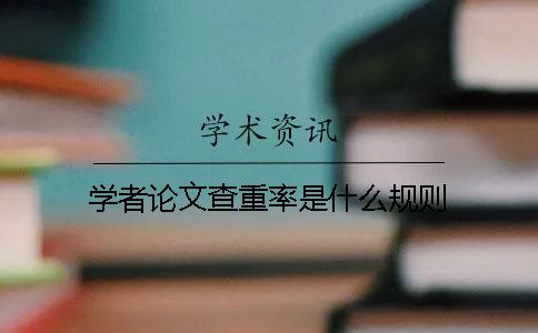 学者论文查重率是什么规则