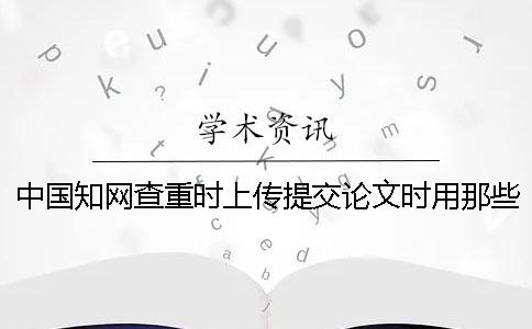 中国知网查重时上传提交论文时用那些格式？