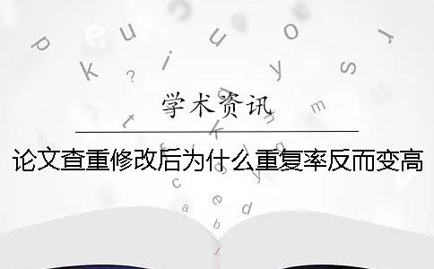 论文查重修改后为什么重复率反而变高了？