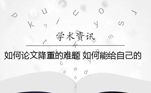 如何论文降重的难题 如何能给自己的论文降重