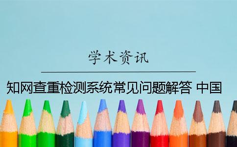 知网查重检测系统常见问题解答 中国知网查重检测系统