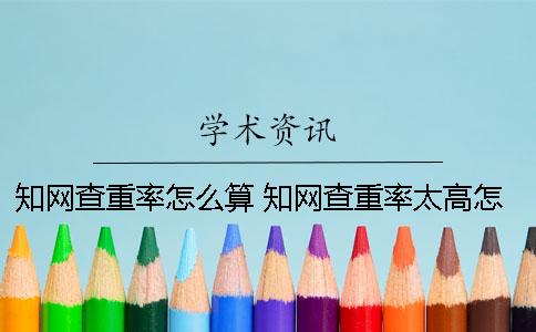 知网查重率怎么算？ 知网查重率太高怎么办