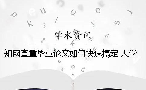 知网查重毕业论文如何快速搞定？ 大学生的毕业论文可以在知网上查到吗