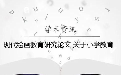 现代绘画教育研究论文 关于小学教育的教育研究类论文