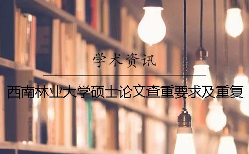 西南林业大学硕士论文查重要求及重复率 西南林业大学硕士论文抽检