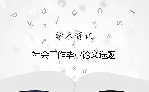 社会工作毕业论文选题