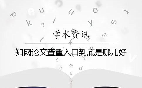 知网论文查重入口到底是哪儿好