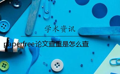 paperfree论文查重是怎么查的 paperfree在线改重怎么下载论文