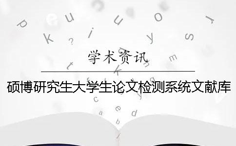 硕博研究生大学生论文检测系统文献库包含了哪些