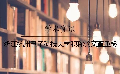 浙江杭州电子科技大学职称论文查重检测要求：知网期刊检测30%内为通过