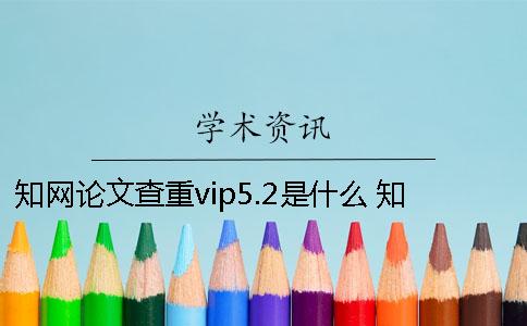 知网论文查重vip5.2是什么？ 知网上发表的论文说明通过了查重