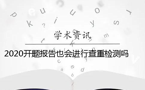 2020开题报告也会进行查重检测吗？