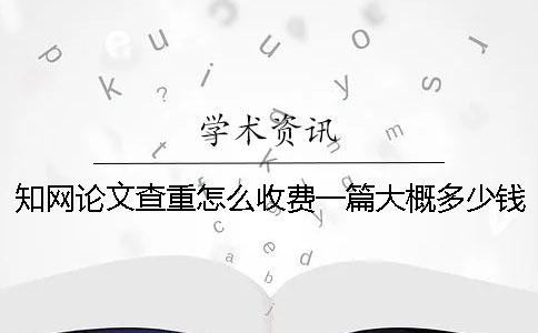 知网论文查重怎么收费？一篇大概多少钱？一