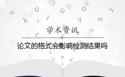 论文的格式会影响检测结果吗？