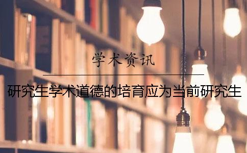 研究生学术道德的培育应为当前研究生培养中的一项重要内容