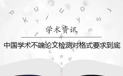 中国学术不端论文检测对格式要求到底是怎么回事？