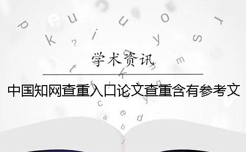 中国知网查重入口论文查重含有参考文献吗？