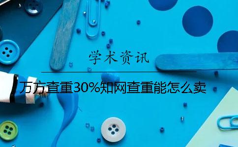 万方查重30%知网查重能怎么卖