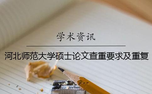 河北师范大学硕士论文查重要求及重复率 河北师范大学本科论文查重要求一